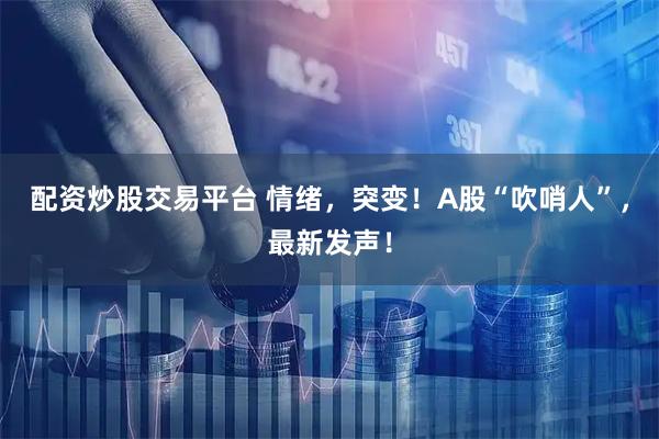 配资炒股交易平台 情绪，突变！A股“吹哨人”，最新发声！