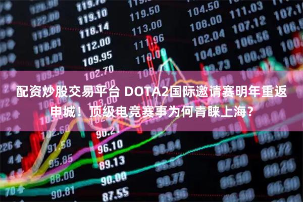 配资炒股交易平台 DOTA2国际邀请赛明年重返申城！顶级电竞赛事为何青睐上海？