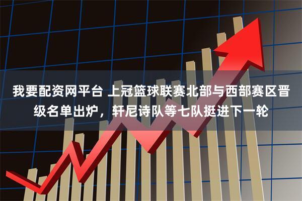 我要配资网平台 上冠篮球联赛北部与西部赛区晋级名单出炉，轩尼诗队等七队挺进下一轮