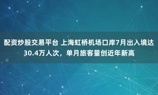 配资炒股交易平台 上海虹桥机场口岸7月出入境达30.4万人次，单月旅客量创近年新高