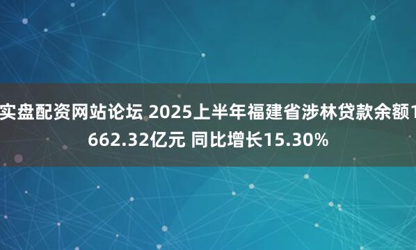 实盘配资网站论坛 2025上半年福建省涉林贷款余额1662.32亿元 同比增长15.30%