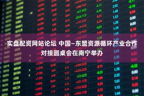 实盘配资网站论坛 中国—东盟资源循环产业合作对接圆桌会在南宁举办