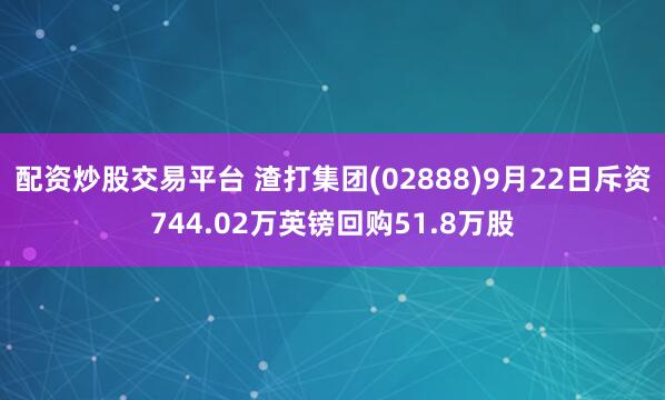 配资炒股交易平台 渣打集团(02888)9月22日斥资744.02万英镑回购51.8万股