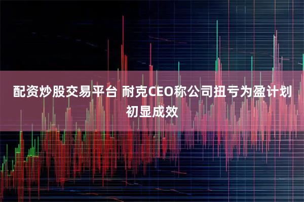 配资炒股交易平台 耐克CEO称公司扭亏为盈计划初显成效