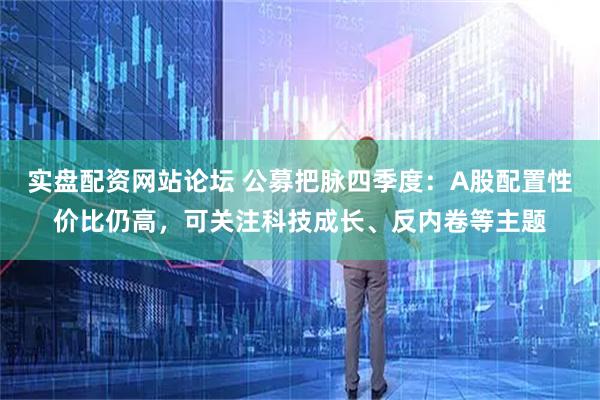 实盘配资网站论坛 公募把脉四季度：A股配置性价比仍高，可关注科技成长、反内卷等主题