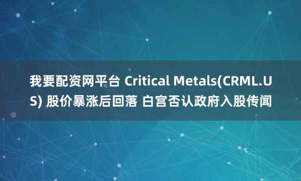 我要配资网平台 Critical Metals(CRML.US) 股价暴涨后回落 白宫否认政府入股传闻