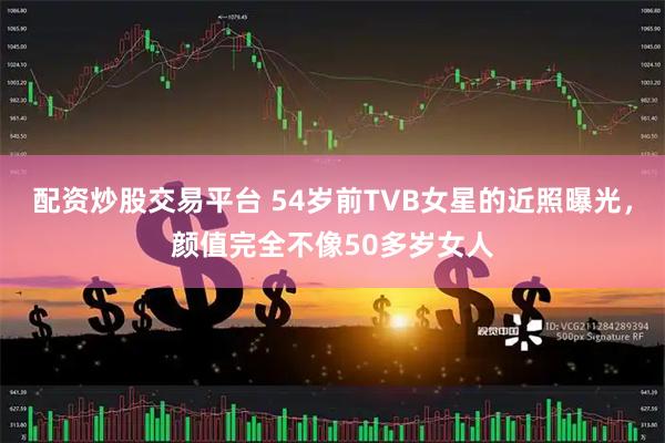 配资炒股交易平台 54岁前TVB女星的近照曝光，颜值完全不像50多岁女人