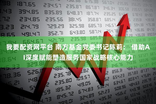 我要配资网平台 南方基金党委书记陈莉： 借助AI深度赋能塑造服务国家战略核心能力