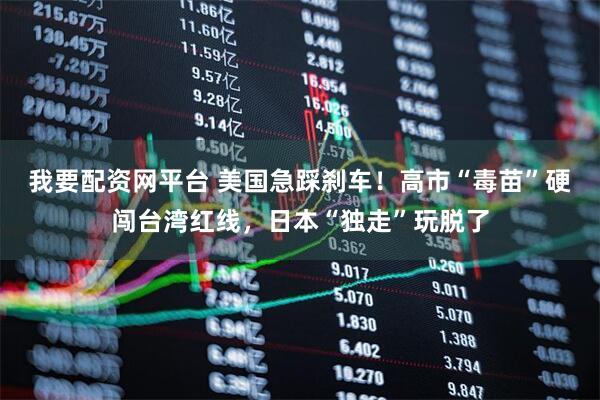 我要配资网平台 美国急踩刹车！高市“毒苗”硬闯台湾红线，日本“独走”玩脱了