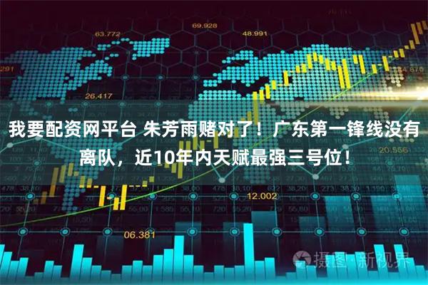我要配资网平台 朱芳雨赌对了！广东第一锋线没有离队，近10年内天赋最强三号位！