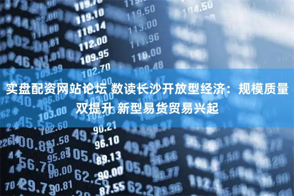 实盘配资网站论坛 数读长沙开放型经济：规模质量双提升 新型易货贸易兴起