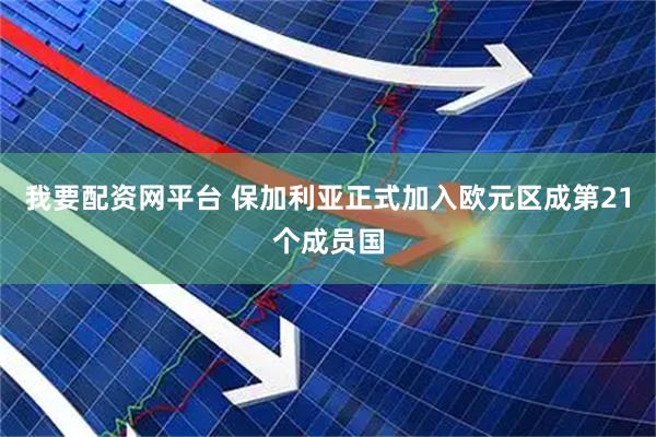 我要配资网平台 保加利亚正式加入欧元区成第21个成员国