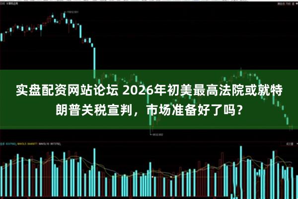 实盘配资网站论坛 2026年初美最高法院或就特朗普关税宣判，市场准备好了吗？