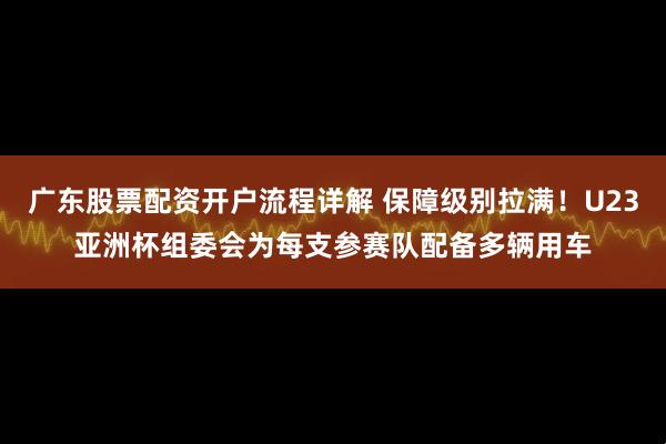 广东股票配资开户流程详解 保障级别拉满！U23亚洲杯组委会为每支参赛队配备多辆用车