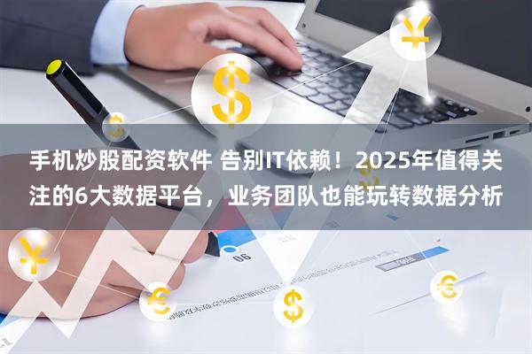 手机炒股配资软件 告别IT依赖！2025年值得关注的6大数据平台，业务团队也能玩转数据分析