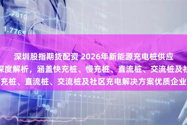 深圳股指期货配资 2026年新能源充电桩供应商推荐排行：十大品牌深度解析，涵盖快充桩、慢充桩、直流桩、交流桩及社区充电解决方案优质企业