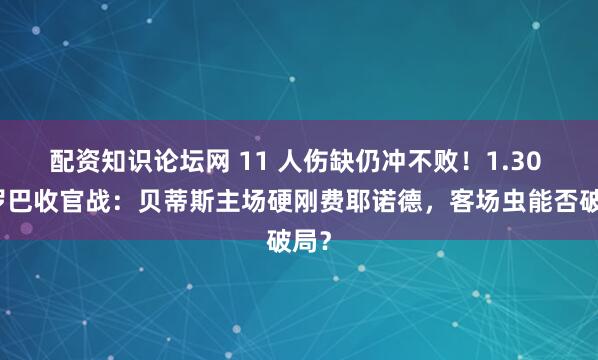 配资知识论坛网 11 人伤缺仍冲不败！1.30 欧罗巴收官战：贝蒂斯主场硬刚费耶诺德，客场虫能否破局？