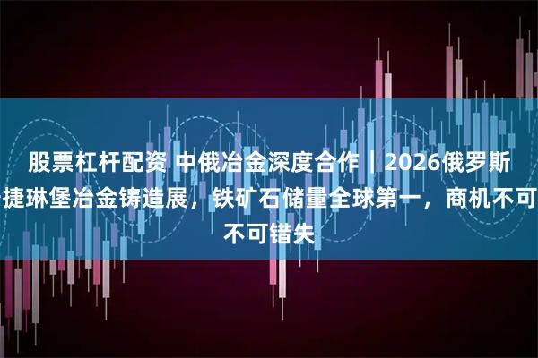 股票杠杆配资 中俄冶金深度合作｜2026俄罗斯叶卡捷琳堡冶金铸造展，铁矿石储量全球第一，商机不可错失