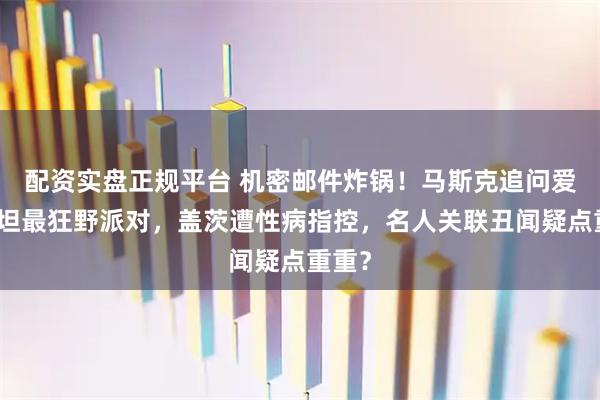 配资实盘正规平台 机密邮件炸锅！马斯克追问爱泼斯坦最狂野派对，盖茨遭性病指控，名人关联丑闻疑点重重？