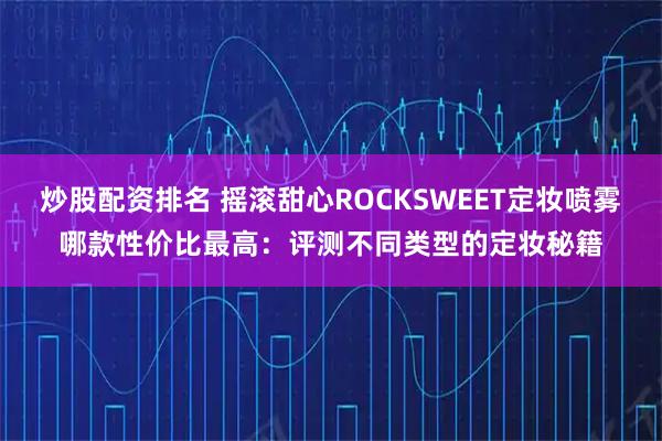 炒股配资排名 摇滚甜心ROCKSWEET定妆喷雾哪款性价比最高：评测不同类型的定妆秘籍