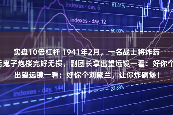 实盘10倍杠杆 1941年2月，一名战士将炸药包放错了位置，引爆后鬼子炮楼完好无损，副团长拿出望远镜一看：好你个刘厥兰，让你炸碉堡！