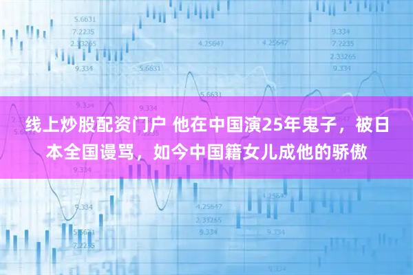 线上炒股配资门户 他在中国演25年鬼子，被日本全国谩骂，如今中国籍女儿成他的骄傲