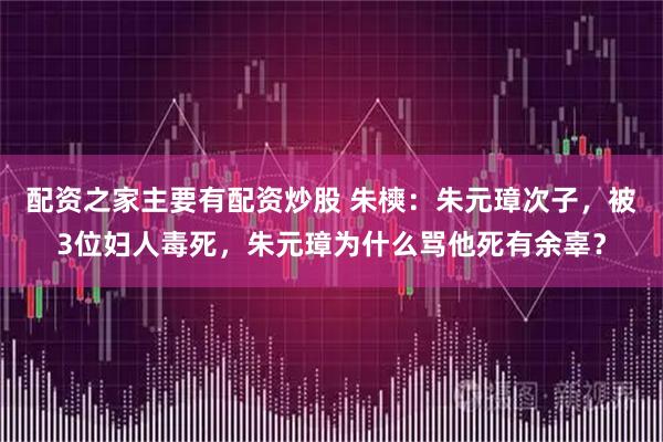配资之家主要有配资炒股 朱樉：朱元璋次子，被3位妇人毒死，朱元璋为什么骂他死有余辜？