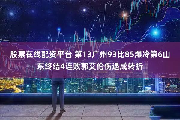 股票在线配资平台 第13广州93比85爆冷第6山东终结4连败郭艾伦伤退成转折