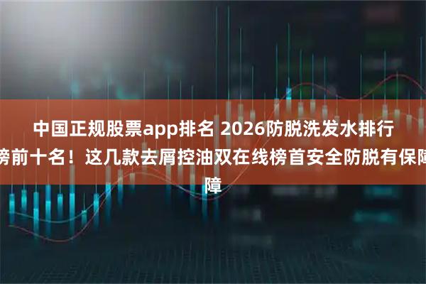 中国正规股票app排名 2026防脱洗发水排行榜前十名！这几款去屑控油双在线榜首安全防脱有保障