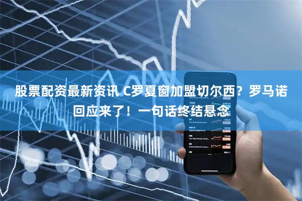 股票配资最新资讯 C罗夏窗加盟切尔西？罗马诺回应来了！一句话终结悬念