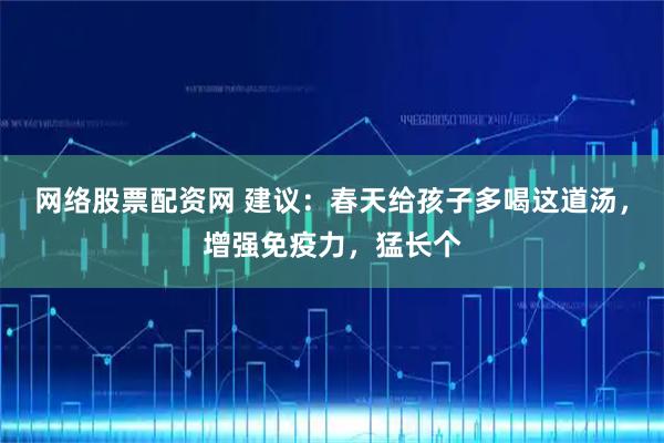 网络股票配资网 建议：春天给孩子多喝这道汤，增强免疫力，猛长个