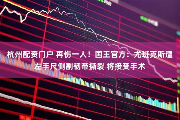 杭州配资门户 再伤一人！国王官方：尤班克斯遭左手尺侧副韧带撕裂 将接受手术