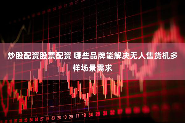 炒股配资股票配资 哪些品牌能解决无人售货机多样场景需求