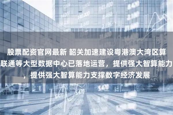 股票配资官网最新 韶关加速建设粤港澳大湾区算力核心，腾讯移动联通等大型数据中心已落地运营，提供强大智算能力支撑数字经济发展