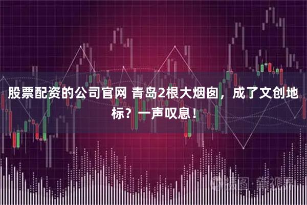 股票配资的公司官网 青岛2根大烟囱，成了文创地标？一声叹息！