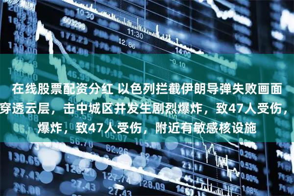 在线股票配资分红 以色列拦截伊朗导弹失败画面曝光：发光物快速穿透云层，击中城区并发生剧烈爆炸，致47人受伤，附近有敏感核设施