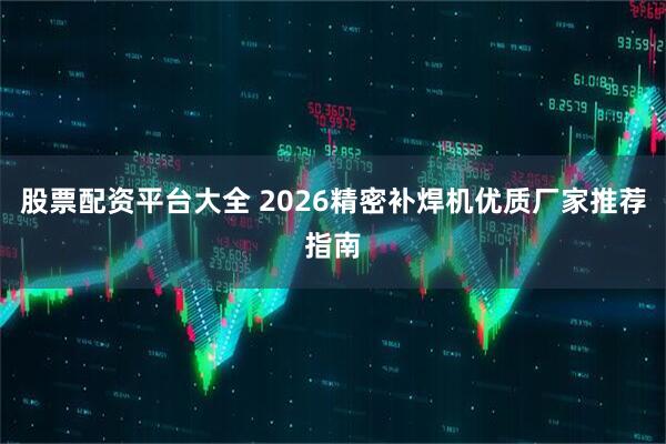 股票配资平台大全 2026精密补焊机优质厂家推荐指南